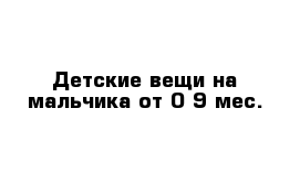 Детские вещи на мальчика от 0-9 мес.